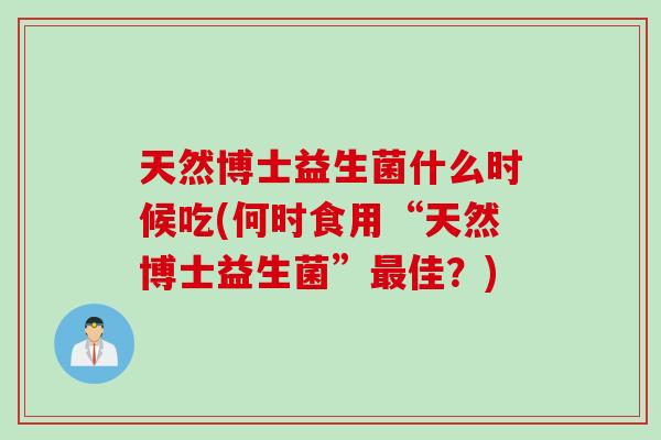 天然博士益生菌什么时候吃(何时食用“天然博士益生菌”最佳？)