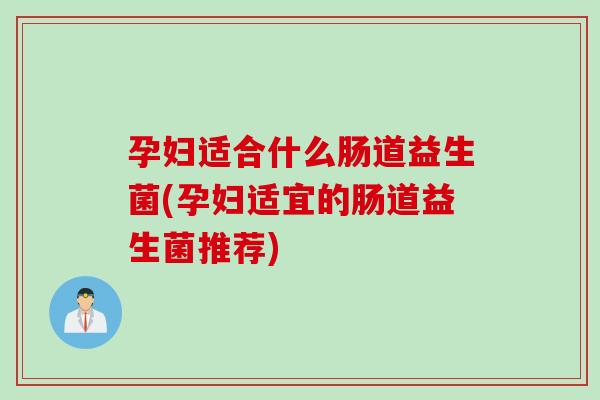 孕妇适合什么肠道益生菌(孕妇适宜的肠道益生菌推荐)