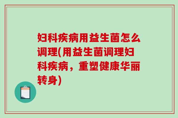 妇科疾病用益生菌怎么调理(用益生菌调理妇科疾病，重塑健康华丽转身)