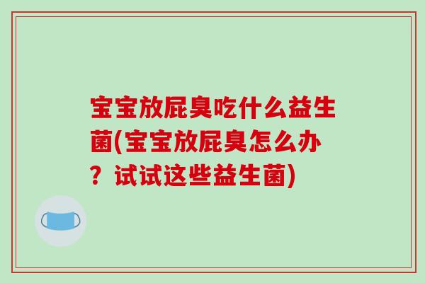 宝宝放屁臭吃什么益生菌(宝宝放屁臭怎么办？试试这些益生菌)