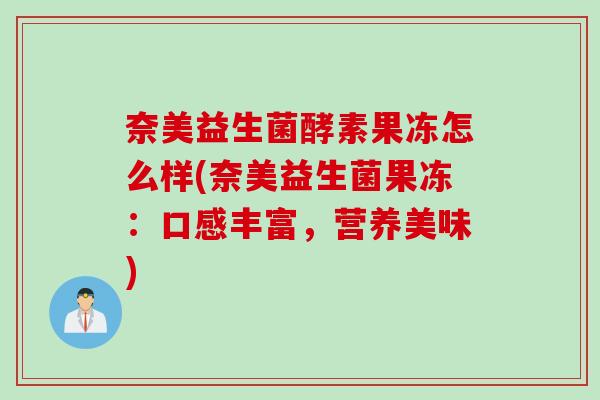 奈美益生菌酵素果冻怎么样(奈美益生菌果冻：口感丰富，营养美味)