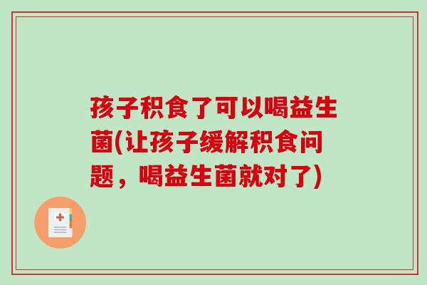 孩子积食了可以喝益生菌(让孩子缓解积食问题，喝益生菌就对了)