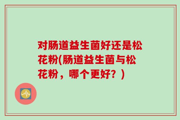对肠道益生菌好还是松花粉(肠道益生菌与松花粉，哪个更好？)