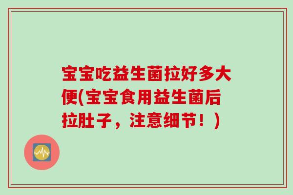宝宝吃益生菌拉好多大便(宝宝食用益生菌后拉肚子，注意细节！)