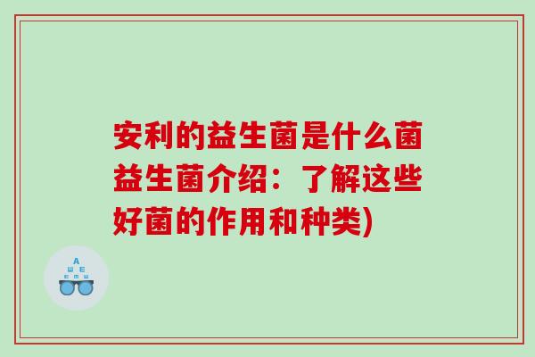 安利的益生菌是什么菌益生菌介绍：了解这些好菌的作用和种类)