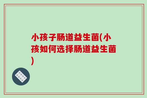 小孩子肠道益生菌(小孩如何选择肠道益生菌)