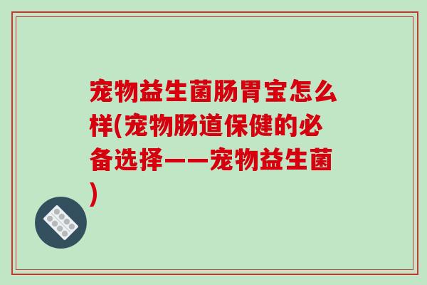 宠物益生菌肠胃宝怎么样(宠物肠道保健的必备选择——宠物益生菌)