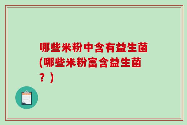 哪些米粉中含有益生菌(哪些米粉富含益生菌？)
