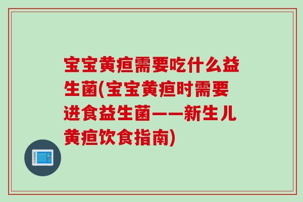 宝宝黄疸需要吃什么益生菌(宝宝黄疸时需要进食益生菌——新生儿黄疸饮食指南) 宝宝黄疸需要吃什么益生菌(宝宝黄疸时需要进食益生菌——新生儿黄疸饮食指南)