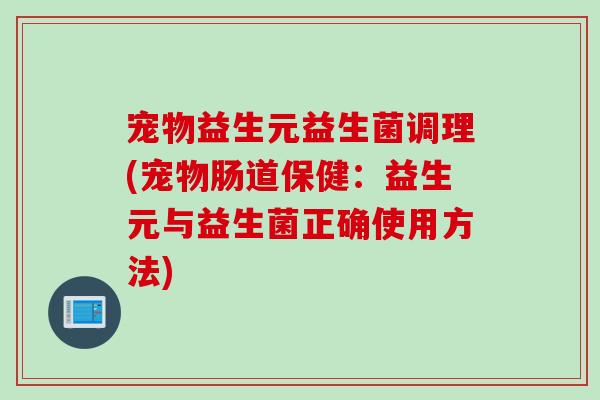 宠物益生元益生菌调理(宠物肠道保健：益生元与益生菌正确使用方法)