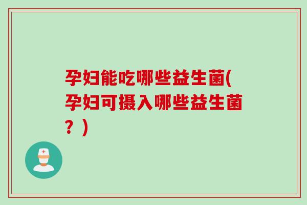孕妇能吃哪些益生菌(孕妇可摄入哪些益生菌？)
