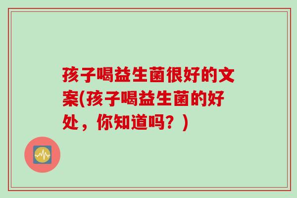 孩子喝益生菌很好的文案(孩子喝益生菌的好处，你知道吗？)