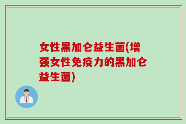 女性黑加仑益生菌(增强女性免疫力的黑加仑益生菌)