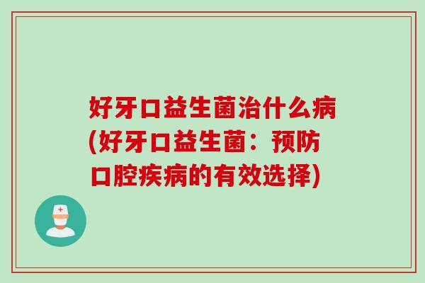 好牙口益生菌什么(好牙口益生菌:口腔的有效选择) 好牙口益生菌什么(好牙口益生菌:口腔的有效选择)