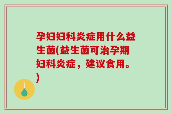 孕妇妇科炎症用什么益生菌(益生菌可治孕期妇科炎症，建议食用。)