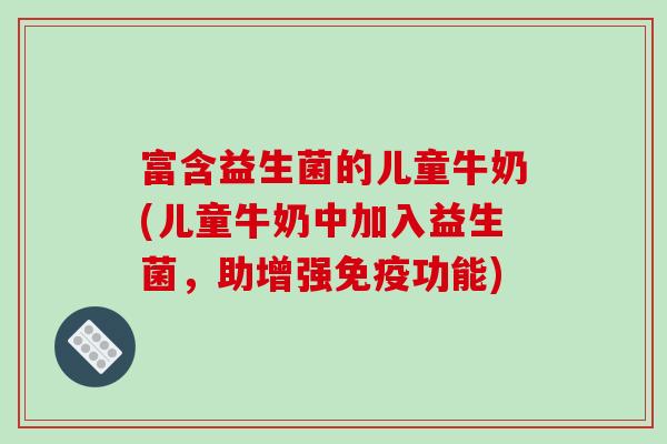 富含益生菌的儿童牛奶(儿童牛奶中加入益生菌，助增强免疫功能)