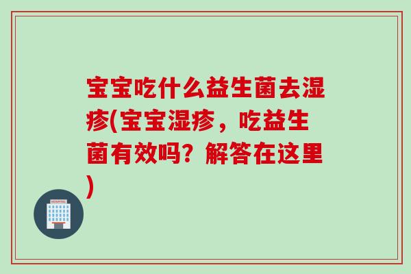 宝宝吃什么益生菌去湿疹(宝宝湿疹，吃益生菌有效吗？解答在这里)
