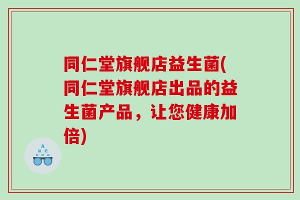 同仁堂旗舰店益生菌(同仁堂旗舰店出品的益生菌产品，让您健康加倍)