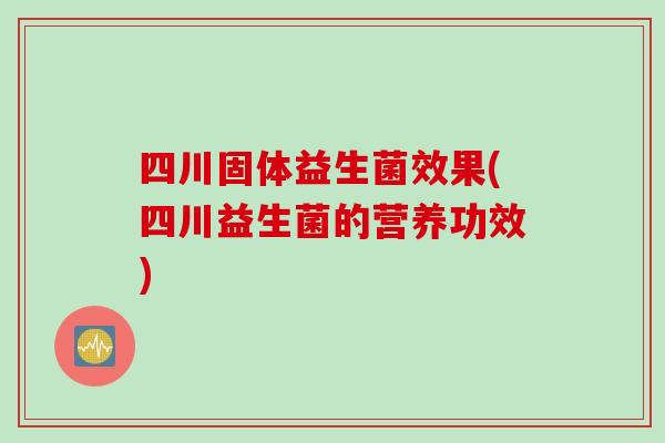 四川固体益生菌效果(四川益生菌的营养功效)