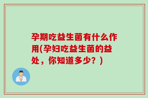 孕期吃益生菌有什么作用(孕妇吃益生菌的益处，你知道多少？)