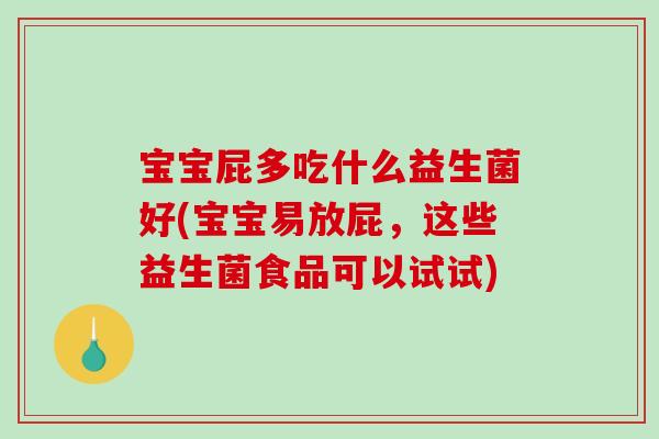 宝宝屁多吃什么益生菌好(宝宝易放屁，这些益生菌食品可以试试)