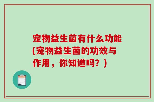 宠物益生菌有什么功能(宠物益生菌的功效与作用，你知道吗？)