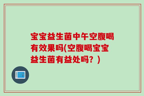 宝宝益生菌中午空腹喝有效果吗(空腹喝宝宝益生菌有益处吗?) 宝宝益生菌中午空腹喝有效果吗(空腹喝宝宝益生菌有益处吗?)