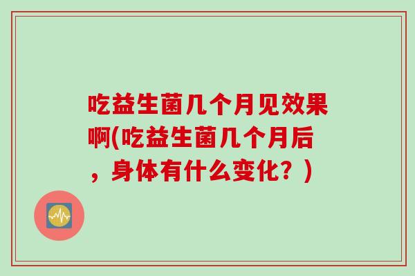 吃益生菌几个月见效果啊(吃益生菌几个月后，身体有什么变化？)