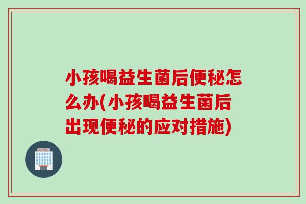 小孩喝益生菌后便秘怎么办(小孩喝益生菌后出现便秘的应对措施)