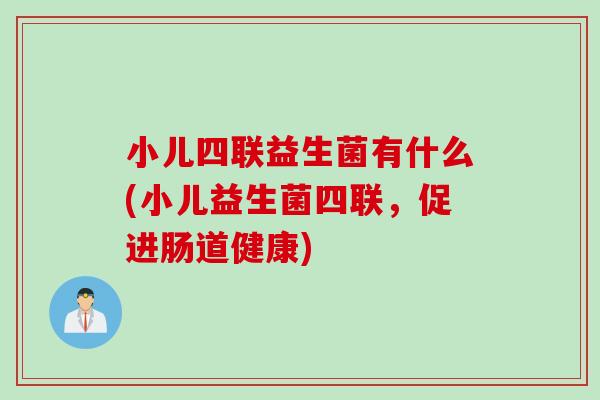 小儿四联益生菌有什么(小儿益生菌四联,促进肠道健康) 小儿四联益生菌有什么(小儿益生菌四联,促进肠道健康)
