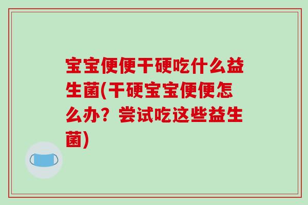 宝宝便便干硬吃什么益生菌(干硬宝宝便便怎么办？尝试吃这些益生菌)