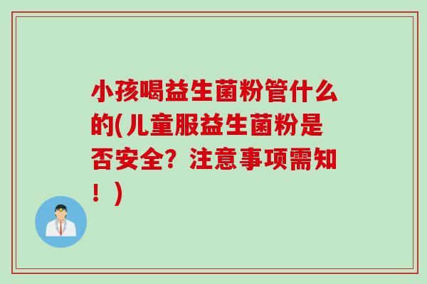 小孩喝益生菌粉管什么的(儿童服益生菌粉是否安全？注意事项需知！)