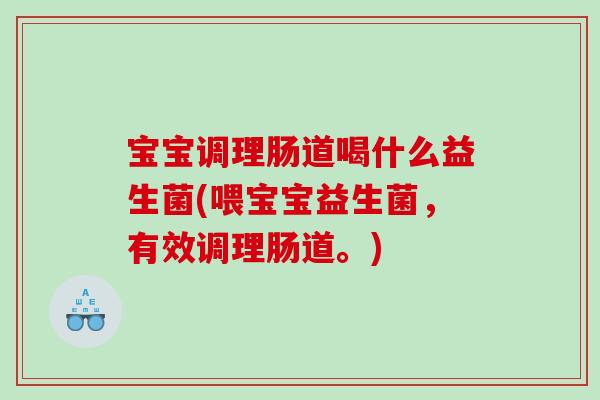 宝宝调理肠道喝什么益生菌(喂宝宝益生菌，有效调理肠道。)