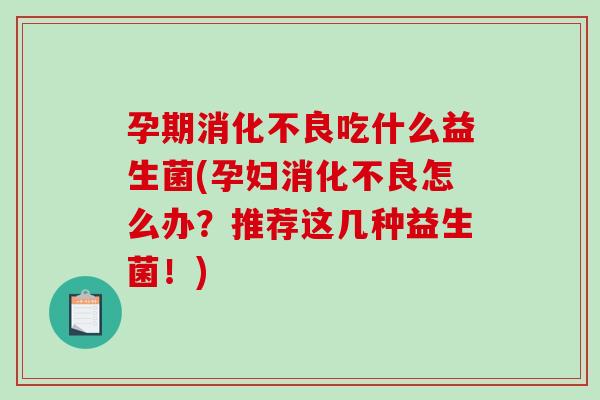 孕期消化不良吃什么益生菌(孕妇消化不良怎么办？推荐这几种益生菌！)