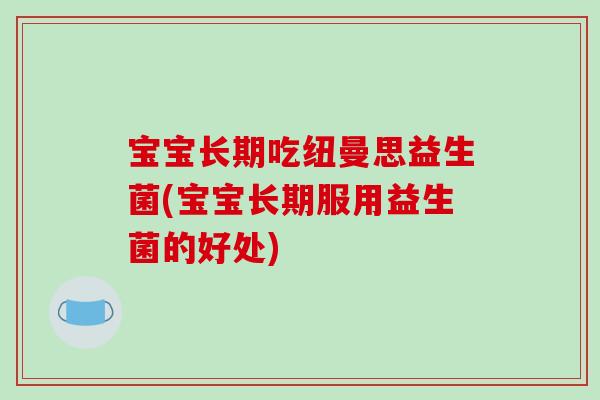 宝宝长期吃纽曼思益生菌(宝宝长期服用益生菌的好处)