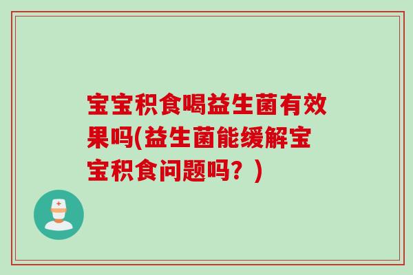 宝宝积食喝益生菌有效果吗(益生菌能缓解宝宝积食问题吗?) 宝宝积食喝益生菌有效果吗(益生菌能缓解宝宝积食问题吗?)
