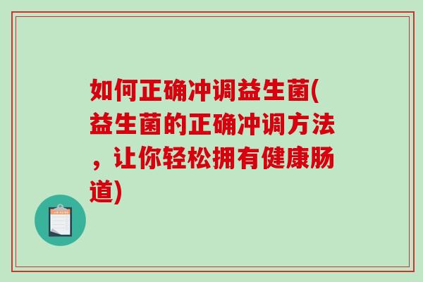 如何正确冲调益生菌(益生菌的正确冲调方法，让你轻松拥有健康肠道)
