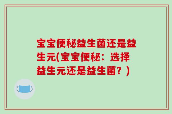 宝宝便秘益生菌还是益生元(宝宝便秘：选择益生元还是益生菌？)