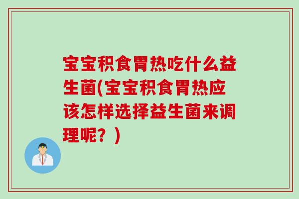 宝宝积食胃热吃什么益生菌(宝宝积食胃热应该怎样选择益生菌来调理呢？)