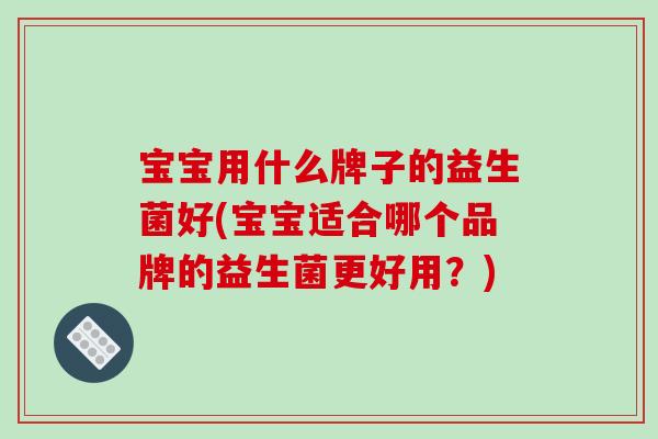 宝宝用什么牌子的益生菌好(宝宝适合哪个品牌的益生菌更好用?) 宝宝用什么牌子的益生菌好(宝宝适合哪个品牌的益生菌更好用?)