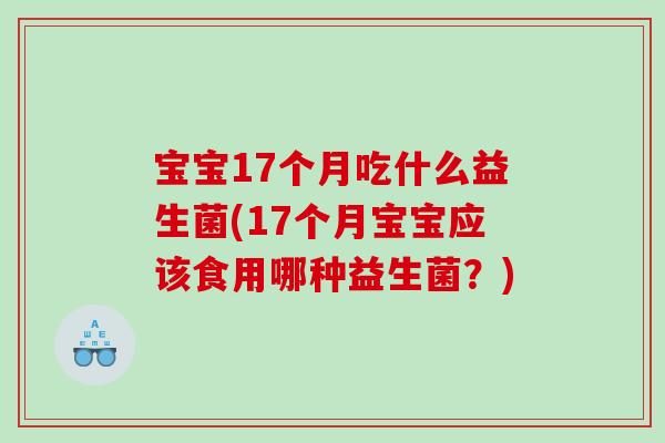 宝宝17个月吃什么益生菌(17个月宝宝应该食用哪种益生菌？)