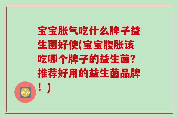 宝宝胀气吃什么牌子益生菌好使(宝宝腹胀该吃哪个牌子的益生菌？推荐好用的益生菌品牌！)