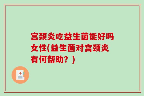 宫颈炎吃益生菌能好吗女性(益生菌对宫颈炎有何帮助？)