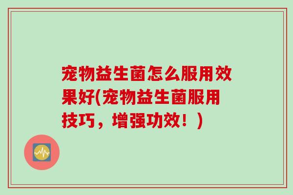 宠物益生菌怎么服用效果好(宠物益生菌服用技巧，增强功效！)