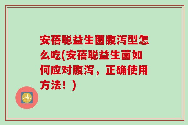 安蓓聪益生菌腹泻型怎么吃(安蓓聪益生菌如何应对腹泻，正确使用方法！)