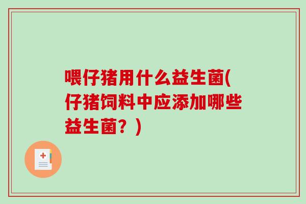 喂仔猪用什么益生菌(仔猪饲料中应添加哪些益生菌？)