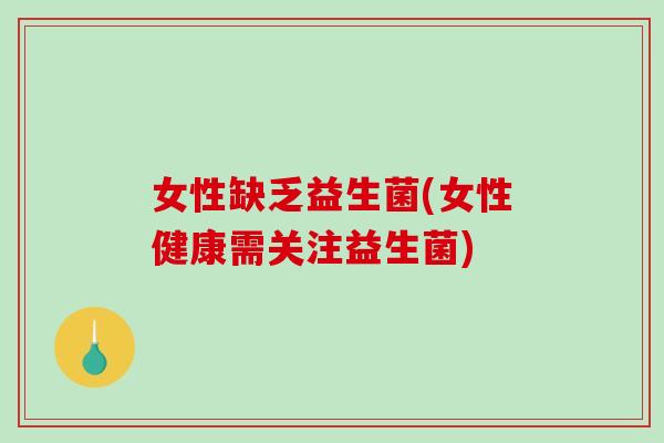 女性缺乏益生菌(女性健康需关注益生菌)
