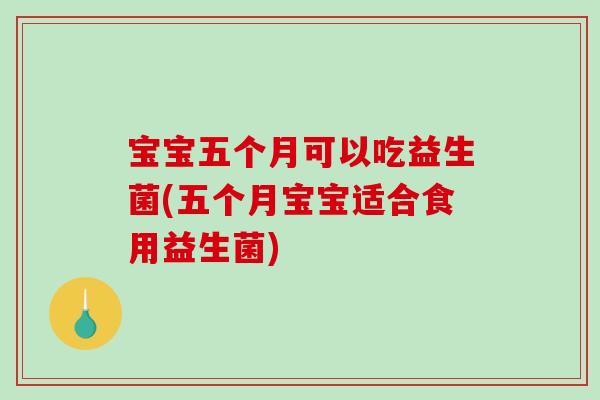 宝宝五个月可以吃益生菌(五个月宝宝适合食用益生菌)