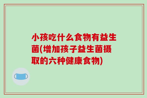 小孩吃什么食物有益生菌(增加孩子益生菌摄取的六种健康食物)