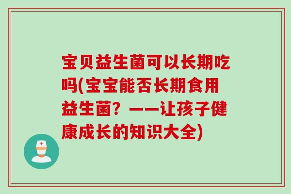 宝贝益生菌可以长期吃吗(宝宝能否长期食用益生菌？——让孩子健康成长的知识大全)